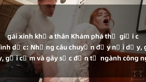 gái xinh khỏa thân Khám phá thế giới của phim sex nô lệ tình dục: Những câu chuyện đầy nổi dậy, gợi cảm và gây sốc đến từ ngành công nghiệp giải trí đen tối