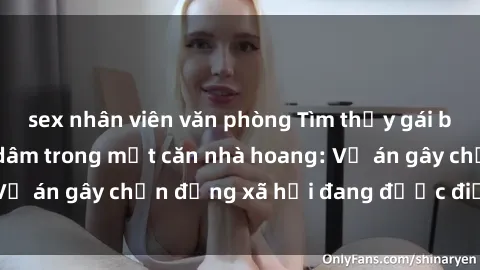 sex nhân viên văn phòng Tìm thấy gái bị trói và bị hiếp dâm trong một căn nhà hoang: Vụ án gây chấn động xã hội đang được điều tra vào.