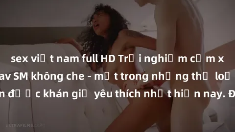 sex việt nam full HD Trải nghiệm cảm xúc thăng hoa với jav SM không che - một trong những thể loại phim người lớn được khán giả yêu thích nhất hiện nay. Đảm bảo đem lại sự hấp dẫn, kích thích tối đa c