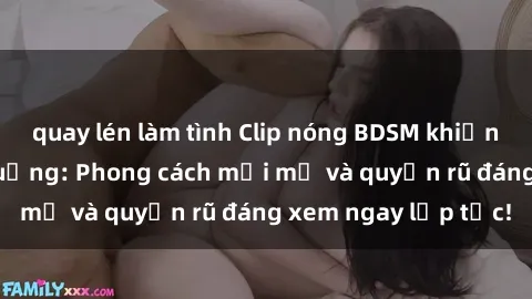 quay lén làm tình Clip nóng BDSM khiến người xem phát cuồng: Phong cách mới mẻ và quyến rũ đáng xem ngay lập tức!