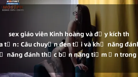 sex giáo viên Kinh hoàng và đầy kích thích với phim sex tra tấn: Câu chuyện đen tối và khả năng đánh thức bản năng tiềm ẩn trong con người
