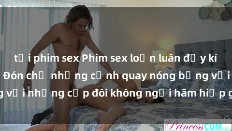 tải phim sex Phim sex loạn luân đầy kích thích không che - Đón chờ những cảnh quay nóng bỏng với những cặp đôi không ngại hãm hiếp gia đình trong lòng