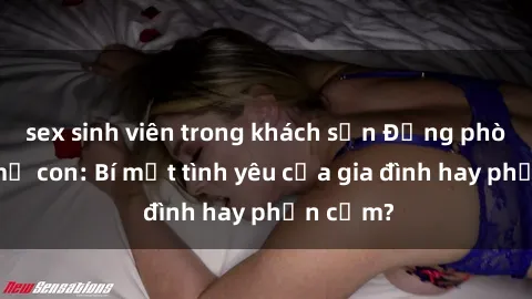 sex sinh viên trong khách sạn Động phòng sex mẹ con: Bí mật tình yêu của gia đình hay phản cảm?