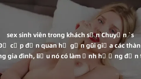 sex sinh viên trong khách sạn Chuyện `sex anh em ruột` - Đề cập đến quan hệ gần gũi giữa các thành viên trong gia đình, liệu nó có làm ảnh hưởng đến tình cảm gia đình hay không?