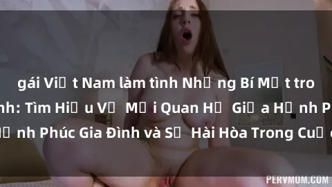 gái Việt Nam làm tình Những Bí Mật trong Tình Dục Gia Đình: Tìm Hiểu Về Mối Quan Hệ Giữa Hạnh Phúc Gia Đình và Sự Hài Hòa Trong Cuộc Sống Tình Dục