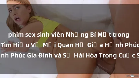 phim sex sinh viên Những Bí Mật trong Tình Dục Gia Đình: Tìm Hiểu Về Mối Quan Hệ Giữa Hạnh Phúc Gia Đình và Sự Hài Hòa Trong Cuộc Sống Tình Dục