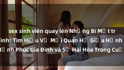 sex sinh viên quay lén Những Bí Mật trong Tình Dục Gia Đình: Tìm Hiểu Về Mối Quan Hệ Giữa Hạnh Phúc Gia Đình và Sự Hài Hòa Trong Cuộc Sống Tình Dục