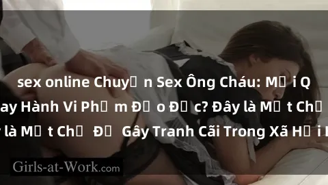 sex online Chuyện Sex Ông Cháu: Mối Quan Hệ Gia Đình Hay Hành Vi Phạm Đạo Đức? Đây là Một Chủ Đề Gây Tranh Cãi Trong Xã Hội Hiện Nay.