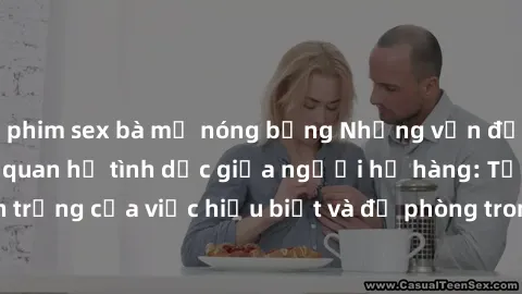 phim sex bà mẹ nóng bỏng Những vấn đề đáng quan tâm về quan hệ tình dục giữa người họ hàng: Tầm quan trọng của việc hiểu biết và đề phòng trong việc tiếp xúc trong gia đình.