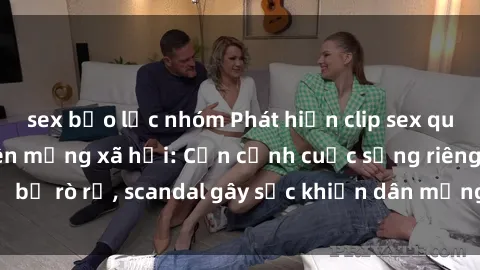 sex bạo lực nhóm Phát hiện clip sex quay lén hot nhất trên mạng xã hội: Cận cảnh cuộc sống riêng tư bị rò rỉ, scandal gây sốc khiến dân mạng không khỏi bàng hoàng