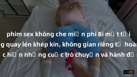 phim sex không che miễn phí Bí mật tại khách sạn: Phòng quay lén khép kín, không gian riêng tư hoàn hảo để thực hiện những cuộc trò chuyện và hành động không bị người khác phát hiện.