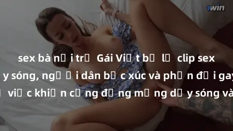 sex bà nội trợ Gái Việt bị lộ clip sex khiến dư luận dậy sóng, người dân bức xúc và phản đối gay gắt. Sự việc khiến cộng đồng mạng dậy sóng và yêu cầu xử lý nghiêm ngặt.