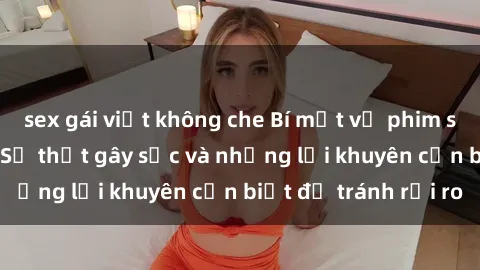 sex gái việt không che Bí mật về phim sex nơi công cộng: Sự thật gây sốc và những lời khuyên cần biết để tránh rủi ro