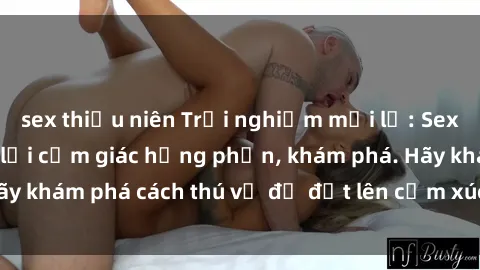 sex thiếu niên Trải nghiệm mới lạ: Sex trong xe hơi đem lại cảm giác hưng phấn, khám phá. Hãy khám phá cách thú vị để đốt lên cảm xúc trong cuộc tình!
