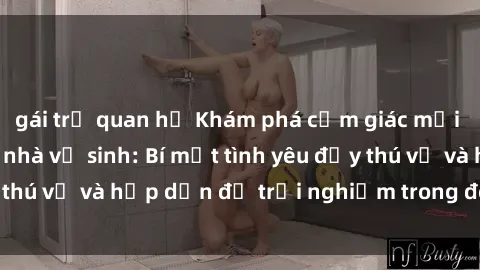 gái trẻ quan hệ Khám phá cảm giác mới mẻ với sex trong nhà vệ sinh: Bí mật tình yêu đầy thú vị và hấp dẫn để trải nghiệm trong đêm hôm nay!