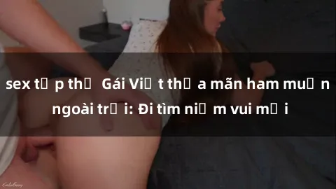 sex tập thể Gái Việt thỏa mãn ham muốn ngoài trời: Đi tìm niềm vui mới