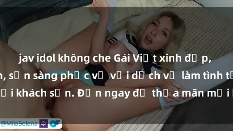 jav idol không che Gái Việt xinh đẹp, nồng nàn tình cảm, sẵn sàng phục vụ với dịch vụ làm tình tại khách sạn. Đến ngay để thỏa mãn mọi khao khát của bạn!