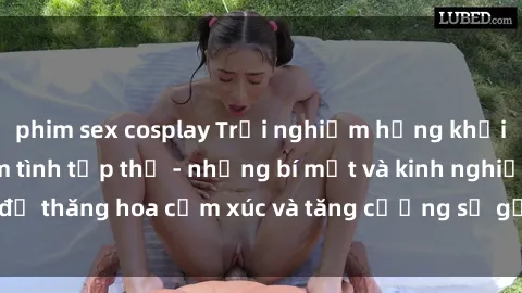 phim sex cosplay Trải nghiệm hứng khởi cùng với việc làm tình tập thể - những bí mật và kinh nghiệm để thăng hoa cảm xúc và tăng cường sự gắn kết trong mối quan hệ