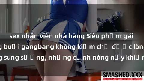 sex nhân viên nhà hàng Siêu phẩm gái Việt tham gia trong buổi gangbang không kiềm chế được lòng sung sướng, những cảnh nóng nảy khiến ai cũng phải mãn nhãn