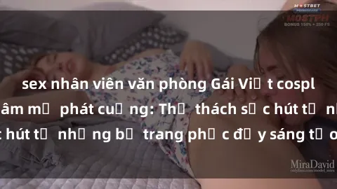 sex nhân viên văn phòng Gái Việt cosplay sexy khiến fan hâm mộ phát cuồng: Thử thách sức hút từ những bộ trang phục đầy sáng tạo và quyến rũ!