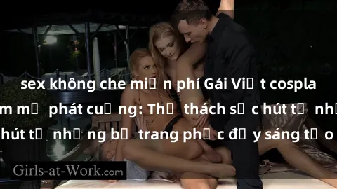 sex không che miễn phí Gái Việt cosplay sexy khiến fan hâm mộ phát cuồng: Thử thách sức hút từ những bộ trang phục đầy sáng tạo và quyến rũ!