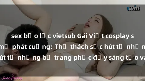 sex bạo lực vietsub Gái Việt cosplay sexy khiến fan hâm mộ phát cuồng: Thử thách sức hút từ những bộ trang phục đầy sáng tạo và quyến rũ!