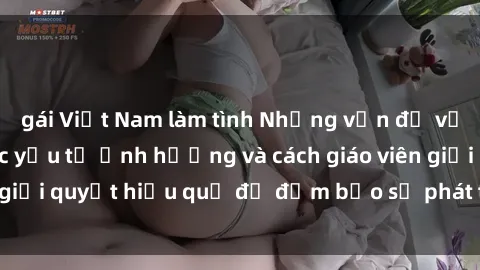 gái Việt Nam làm tình Những vấn đề về sex học sinh: Các yếu tố ảnh hưởng và cách giáo viên giải quyết hiệu quả để đảm bảo sự phát triển toàn diện.