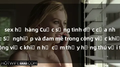 sex họ hàng Cuộc sống tình dục của nhân viên văn phòng: Sự nghiệp và đam mê trong công việc khiến họ cảm thấy hứng thú với tình dục?