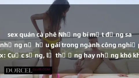 sex quán cà phê Những bí mật đằng sau cuộc sống của những nữ hầu gái trong ngành công nghiệp sex: Cuộc sống, lẽ thường hay những khó khăn mà họ phải đối mặt.