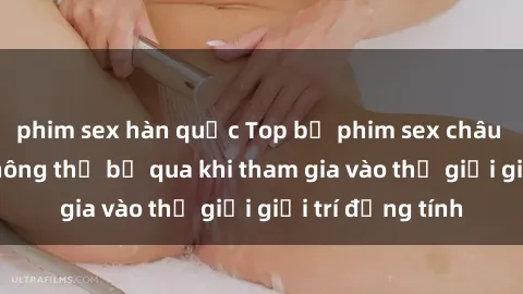 phim sex hàn quốc Top bộ phim sex châu âu nổi tiếng không thể bỏ qua khi tham gia vào thế giới giải trí đồng tính