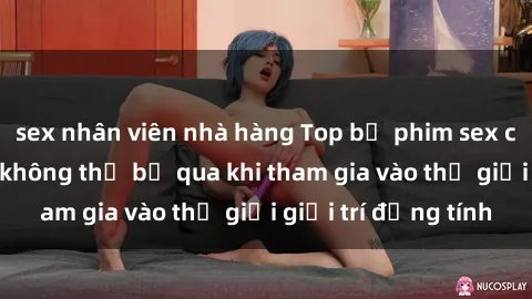 sex nhân viên nhà hàng Top bộ phim sex châu âu nổi tiếng không thể bỏ qua khi tham gia vào thế giới giải trí đồng tính