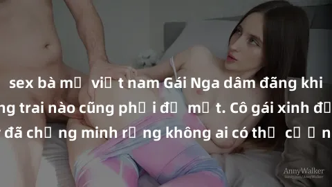 sex bà mẹ việt nam Gái Nga dâm đãng khiến tim bất cứ chàng trai nào cũng phải đỏ mặt. Cô gái xinh đẹp này đã chứng minh rằng không ai có thể cưỡng lại khi cô làm tình đắm say.