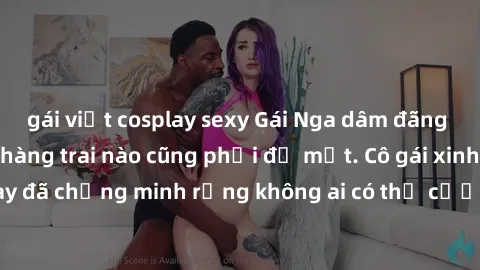 gái việt cosplay sexy Gái Nga dâm đãng khiến tim bất cứ chàng trai nào cũng phải đỏ mặt. Cô gái xinh đẹp này đã chứng minh rằng không ai có thể cưỡng lại khi cô làm tình đắm say.