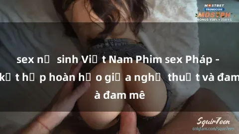 sex nữ sinh Việt Nam Phim sex Pháp - Sự kết hợp hoàn hảo giữa nghệ thuật và đam mê