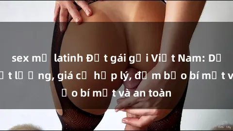sex mỹ latinh Đặt gái gọi Việt Nam: Dịch vụ chất lượng, giá cả hợp lý, đảm bảo bí mật và an toàn