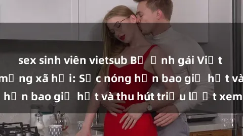 sex sinh viên vietsub Bộ ảnh gái Việt Nam nude gây sốt mạng xã hội: Sắc nóng hơn bao giờ hết và thu hút triệu lượt xem