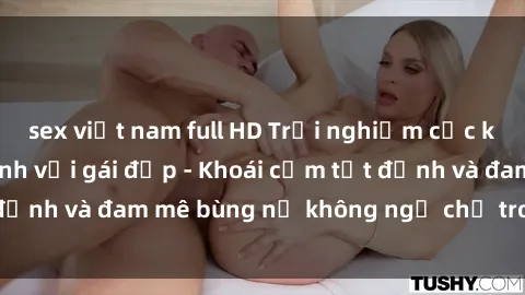 sex việt nam full HD Trải nghiệm cực kỳ thú vị khi làm tình với gái đẹp - Khoái cảm tột đỉnh và đam mê bùng nổ không ngờ chỉ trong một đêm!