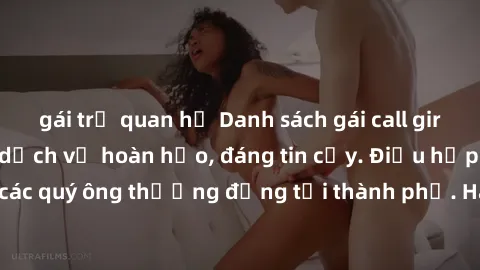 gái trẻ quan hệ Danh sách gái call girl vip chất lượng, dịch vụ hoàn hảo, đáng tin cậy. Điều hấp dẫn cho các quý ông thượng đẳng tại thành phố. Hãy nhấc máy và đặt lịch ngay!