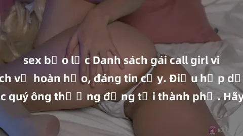 sex bạo lực Danh sách gái call girl vip chất lượng, dịch vụ hoàn hảo, đáng tin cậy. Điều hấp dẫn cho các quý ông thượng đẳng tại thành phố. Hãy nhấc máy và đặt lịch ngay!