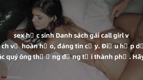 sex học sinh Danh sách gái call girl vip chất lượng, dịch vụ hoàn hảo, đáng tin cậy. Điều hấp dẫn cho các quý ông thượng đẳng tại thành phố. Hãy nhấc máy và đặt lịch ngay!