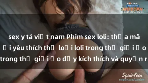 sex y tá việt nam Phim sex loli: thỏa mãn đam mê của người yêu thích thể loại loli trong thế giới ảo đầy kích thích và quyến rũ.