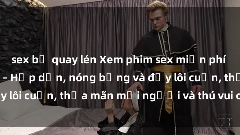 sex bị quay lén Xem phim sex miễn phí online ngay tại đây – Hấp dẫn, nóng bỏng và đầy lôi cuốn, thỏa mãn mọi người và thú vui của bạn!