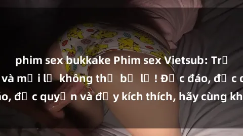 phim sex bukkake Phim sex Vietsub: Trải nghiệm hấp dẫn và mới lạ không thể bỏ lỡ! Độc đáo, độc quyền và đầy kích thích, hãy cùng khám phá ngay!