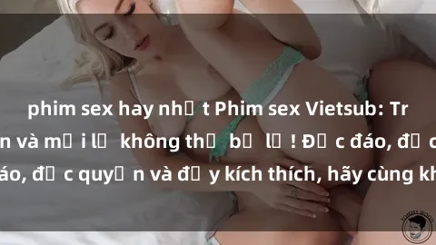 phim sex hay nhất Phim sex Vietsub: Trải nghiệm hấp dẫn và mới lạ không thể bỏ lỡ! Độc đáo, độc quyền và đầy kích thích, hãy cùng khám phá ngay!
