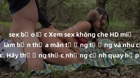 sex bạo lực Xem sex không che HD miễn phí đảm bảo sẽ làm bạn thỏa mãn tưởng tượng và nhu cầu tình dục. Hãy thưởng thức những cảnh quay hấp dẫn và mãnh liệt ngay bây giờ!