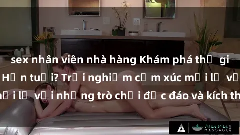 sex nhân viên nhà hàng Khám phá thế giới sex trực tuyến: Hơn tuổi? Trải nghiệm cảm xúc mới lạ với những trò chơi độc đáo và kích thích người lớn