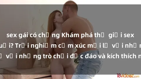 sex gái có chồng Khám phá thế giới sex trực tuyến: Hơn tuổi? Trải nghiệm cảm xúc mới lạ với những trò chơi độc đáo và kích thích người lớn