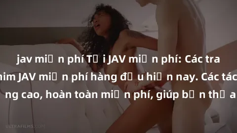 jav miễn phí Tải JAV miễn phí: Các trang web cung cấp phim JAV miễn phí hàng đầu hiện nay. Các tác phẩm chất lượng cao, hoàn toàn miễn phí, giúp bạn thỏa mãn niềm đam mê mà không tốn kém.