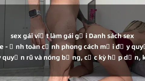 sex gái việt làm gái gọi Danh sách sex Việt Nam không che - Ảnh toàn cảnh phong cách mới đầy quyến rũ và nóng bỏng, cực kỳ hấp dẫn, không thể bỏ qua!