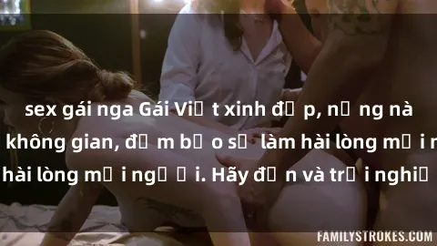 sex gái nga Gái Việt xinh đẹp, nồng nàn làm tình say đắm không gian, đảm bảo sẽ làm hài lòng mọi người. Hãy đến và trải nghiệm ngay!